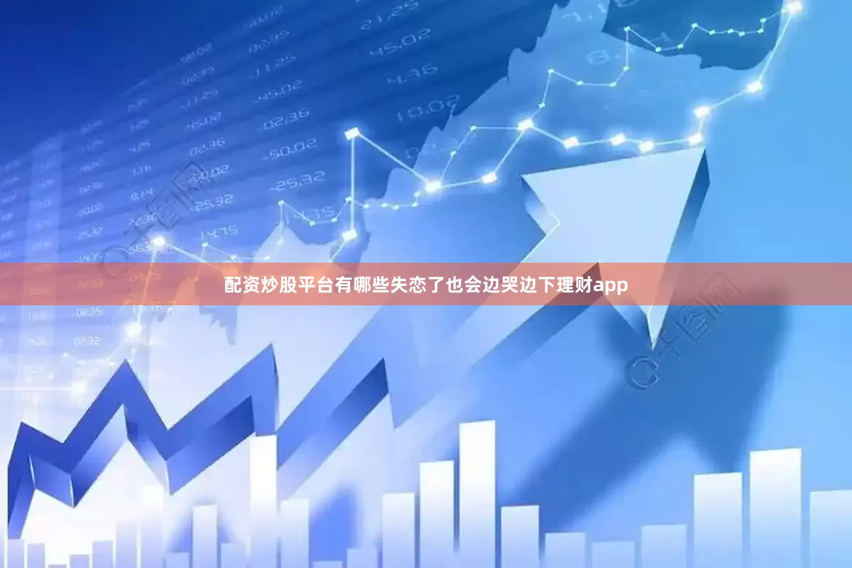 配资炒股平台有哪些失恋了也会边哭边下理财app