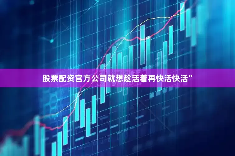 股票配资官方公司就想趁活着再快活快活”