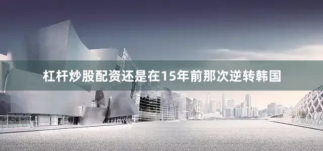 杠杆炒股配资还是在15年前那次逆转韩国