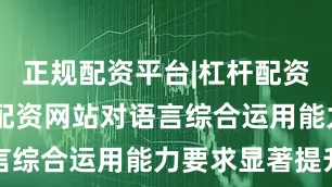 正规配资平台|杠杆配资公司|股票配资网站对语言综合运用能力要求显著提升