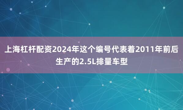 上海杠杆配资2024年这个编号代表着2011年前后生产的2.5L排量车型