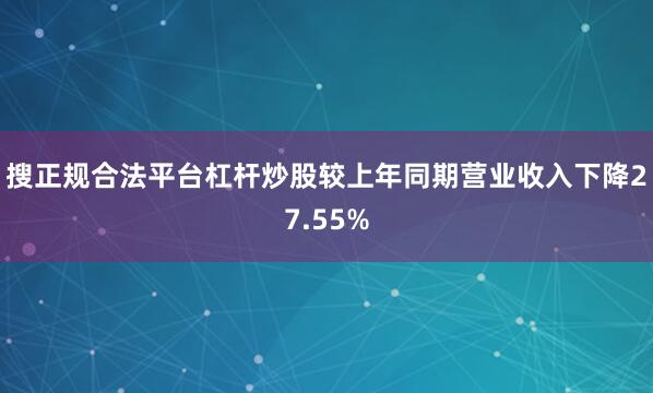 搜正规合法平台杠杆炒股较上年同期营业收入下降27.55%