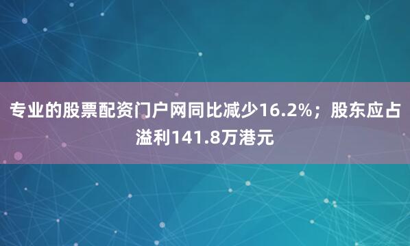 专业的股票配资门户网同比减少16.2%；股东应占溢利141.8万港元