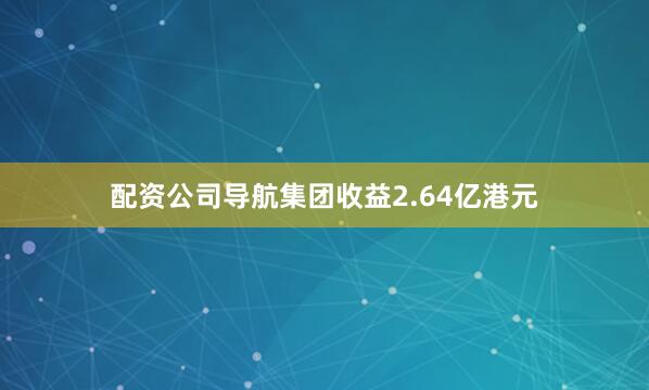 配资公司导航集团收益2.64亿港元