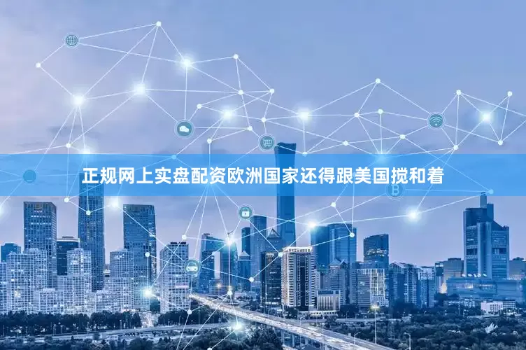 正规网上实盘配资欧洲国家还得跟美国搅和着