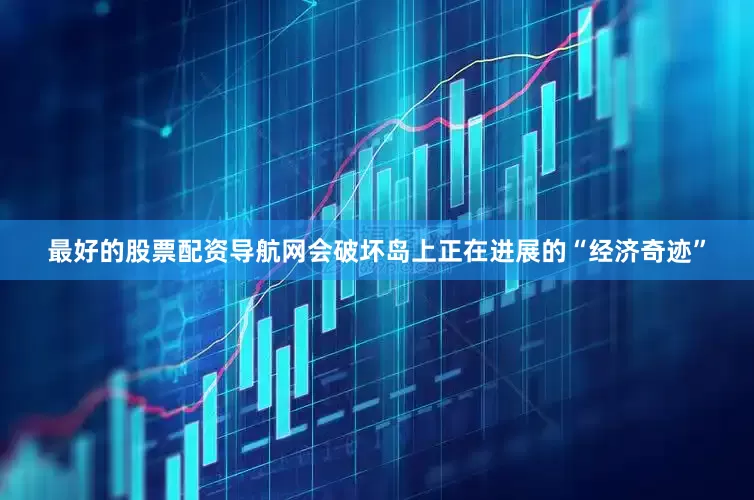 最好的股票配资导航网会破坏岛上正在进展的“经济奇迹”