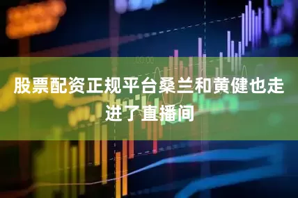 股票配资正规平台桑兰和黄健也走进了直播间