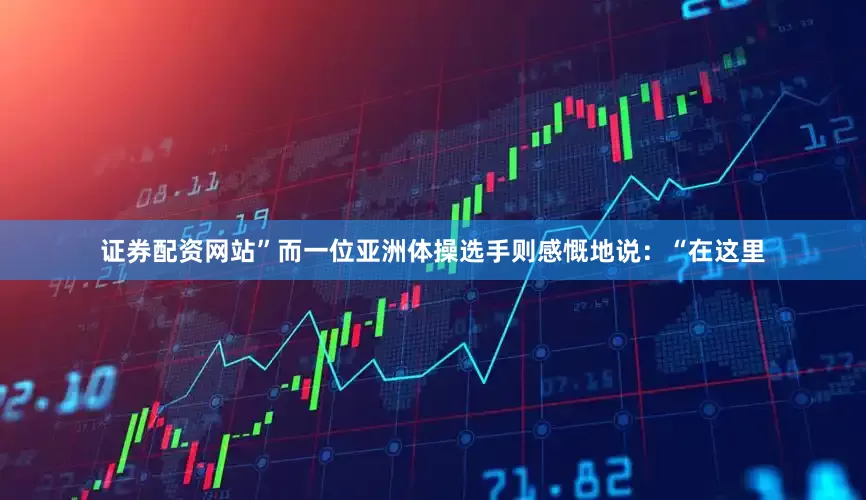 证券配资网站”而一位亚洲体操选手则感慨地说：“在这里