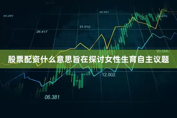 股票配资什么意思旨在探讨女性生育自主议题