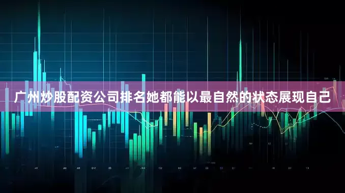 广州炒股配资公司排名她都能以最自然的状态展现自己