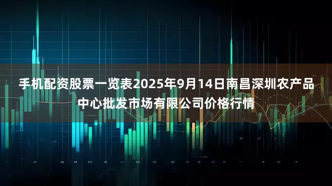 手机配资股票一览表2025年9月14日南昌深圳农产品中心批发市场有限公司价格行情