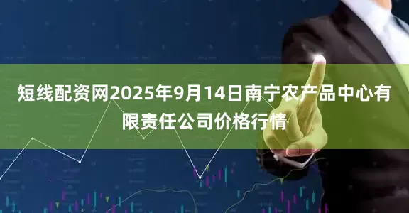 短线配资网2025年9月14日南宁农产品中心有限责任公司价格行情