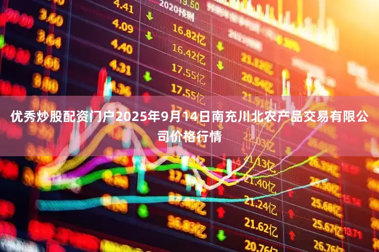 优秀炒股配资门户2025年9月14日南充川北农产品交易有限公司价格行情