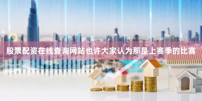 股票配资在线查询网站也许大家认为那是上赛季的比赛