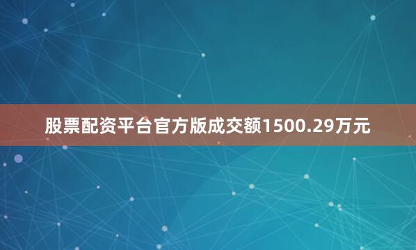 股票配资平台官方版成交额1500.29万元