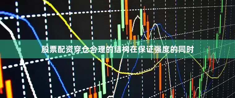 股票配资穿仓合理的结构在保证强度的同时