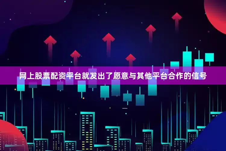 网上股票配资平台就发出了愿意与其他平台合作的信号
