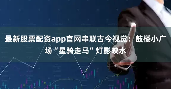 最新股票配资app官网串联古今视觉：鼓楼小广场“星骑走马”灯影映水
